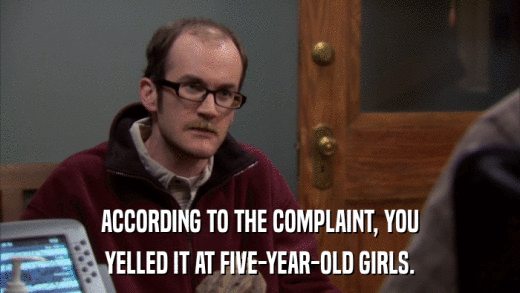 ACCORDING TO THE COMPLAINT, YOU YELLED IT AT FIVE-YEAR-OLD GIRLS. 