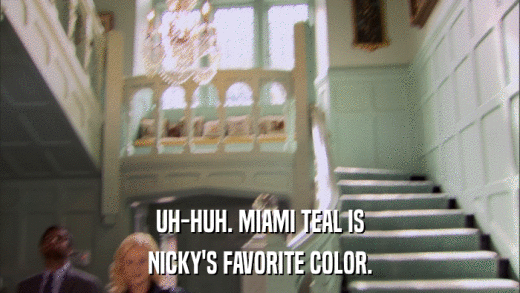 UH-HUH. MIAMI TEAL IS NICKY'S FAVORITE COLOR. 