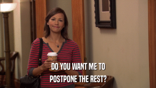 DO YOU WANT ME TO POSTPONE THE REST? 