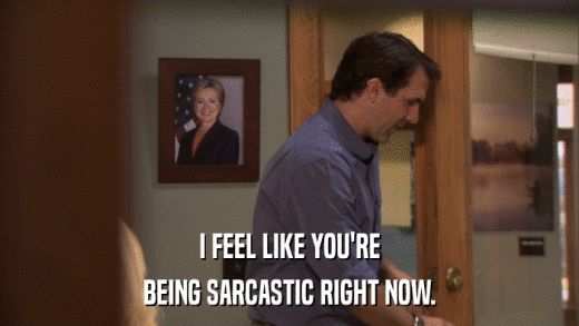 I FEEL LIKE YOU'RE BEING SARCASTIC RIGHT NOW. 
