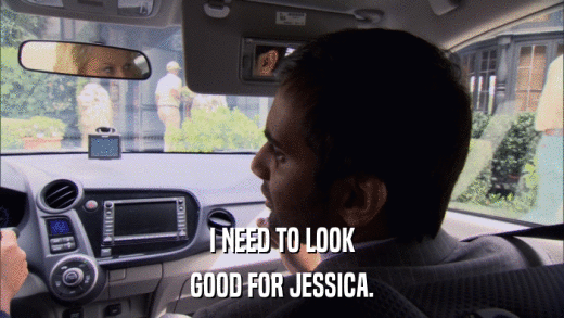 I NEED TO LOOK GOOD FOR JESSICA. 