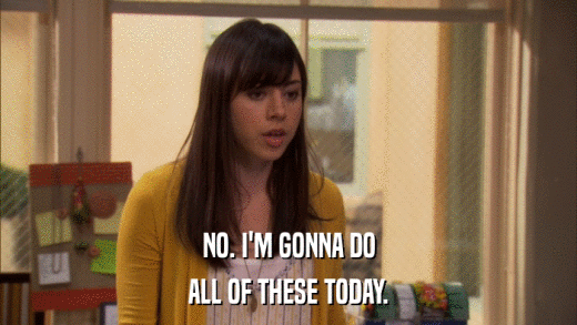 NO. I'M GONNA DO ALL OF THESE TODAY. 