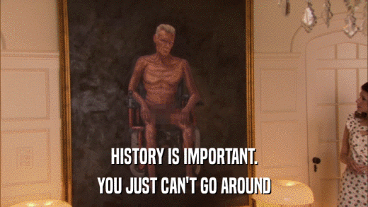 HISTORY IS IMPORTANT. YOU JUST CAN'T GO AROUND 