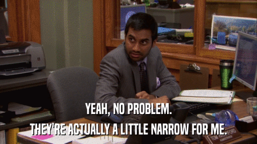 YEAH, NO PROBLEM. THEY'RE ACTUALLY A LITTLE NARROW FOR ME. 
