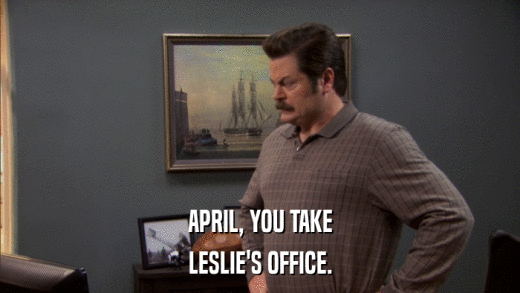 APRIL, YOU TAKE LESLIE'S OFFICE. 