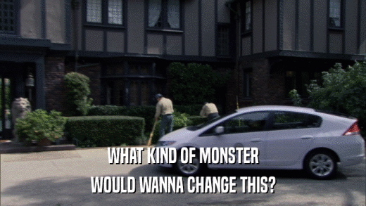 WHAT KIND OF MONSTER WOULD WANNA CHANGE THIS? 