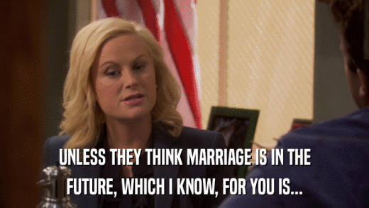 UNLESS THEY THINK MARRIAGE IS IN THE FUTURE, WHICH I KNOW, FOR YOU IS... 