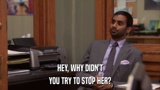 HEY, WHY DIDN'T YOU TRY TO STOP HER? 