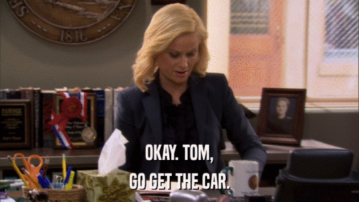 OKAY. TOM, GO GET THE CAR. 
