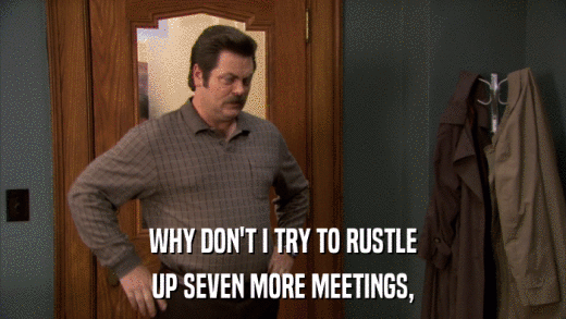 WHY DON'T I TRY TO RUSTLE UP SEVEN MORE MEETINGS, 