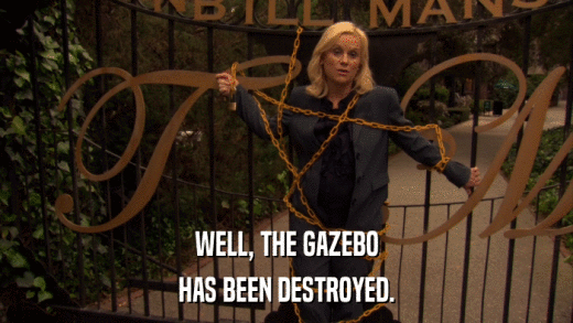 WELL, THE GAZEBO HAS BEEN DESTROYED. 