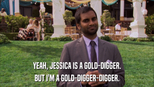 YEAH, JESSICA IS A GOLD-DIGGER. BUT I'M A GOLD-DIGGER-DIGGER. 