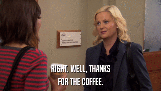 RIGHT. WELL, THANKS FOR THE COFFEE. 