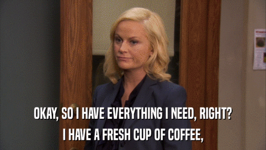 OKAY, SO I HAVE EVERYTHING I NEED, RIGHT? I HAVE A FRESH CUP OF COFFEE, 