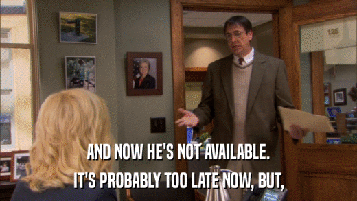 AND NOW HE'S NOT AVAILABLE. IT'S PROBABLY TOO LATE NOW, BUT, 