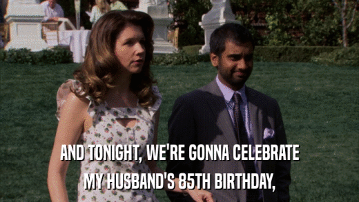 AND TONIGHT, WE'RE GONNA CELEBRATE MY HUSBAND'S 85TH BIRTHDAY, 