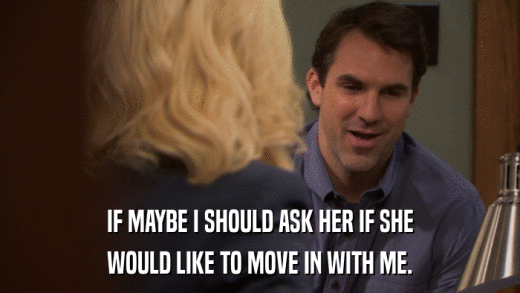 IF MAYBE I SHOULD ASK HER IF SHE WOULD LIKE TO MOVE IN WITH ME. 