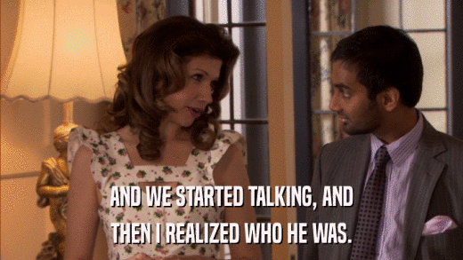 AND WE STARTED TALKING, AND THEN I REALIZED WHO HE WAS. 