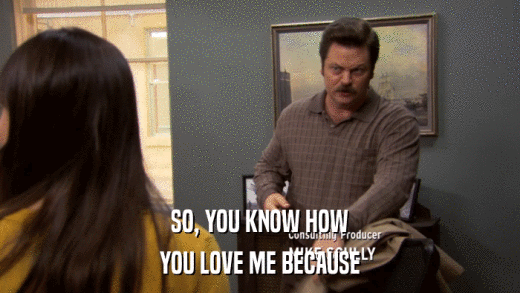 SO, YOU KNOW HOW YOU LOVE ME BECAUSE 