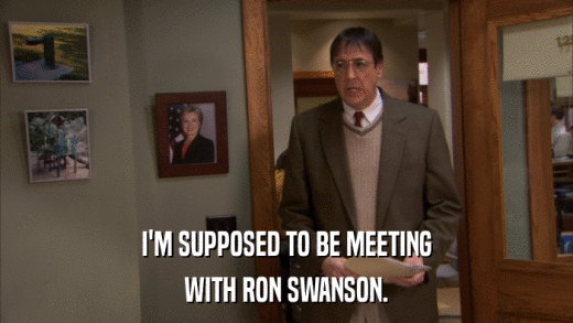 I'M SUPPOSED TO BE MEETING WITH RON SWANSON. 