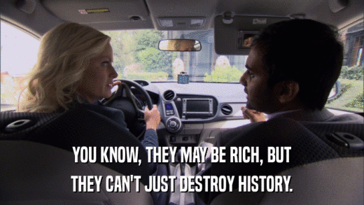 YOU KNOW, THEY MAY BE RICH, BUT THEY CAN'T JUST DESTROY HISTORY. 