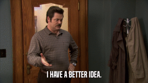 I HAVE A BETTER IDEA.  