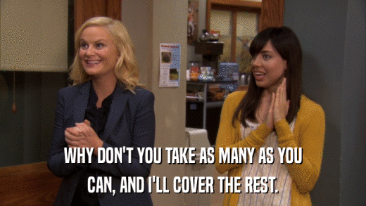 WHY DON'T YOU TAKE AS MANY AS YOU CAN, AND I'LL COVER THE REST. 