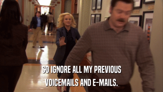 SO IGNORE ALL MY PREVIOUS VOICEMAILS AND E-MAILS. 