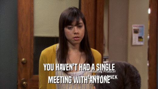 YOU HAVEN'T HAD A SINGLE MEETING WITH ANYONE 