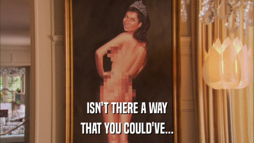 ISN'T THERE A WAY THAT YOU COULD'VE... 