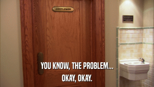 YOU KNOW, THE PROBLEM... OKAY, OKAY. 