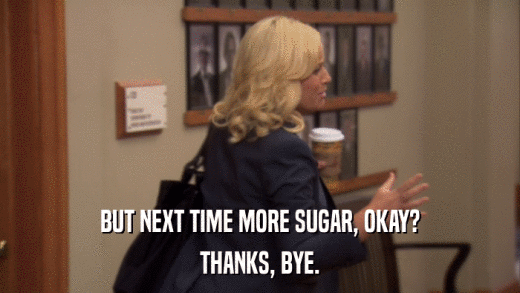 BUT NEXT TIME MORE SUGAR, OKAY? THANKS, BYE. 