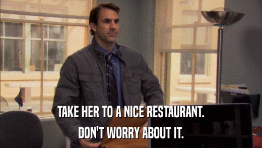 TAKE HER TO A NICE RESTAURANT. DON'T WORRY ABOUT IT. 