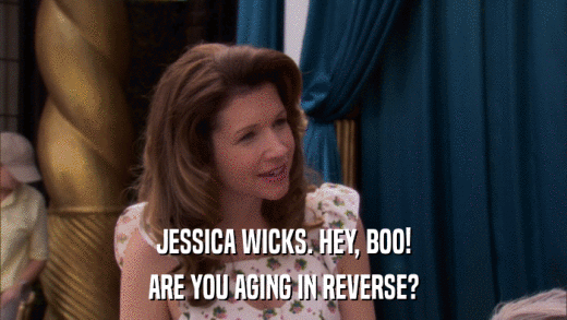 JESSICA WICKS. HEY, BOO! ARE YOU AGING IN REVERSE? 