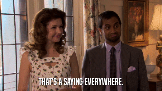 THAT'S A SAYING EVERYWHERE.  