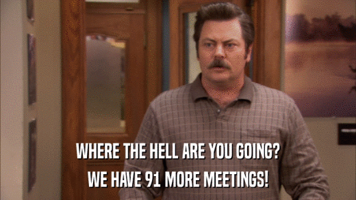 WHERE THE HELL ARE YOU GOING? WE HAVE 91 MORE MEETINGS! 