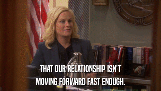 THAT OUR RELATIONSHIP ISN'T MOVING FORWARD FAST ENOUGH. 