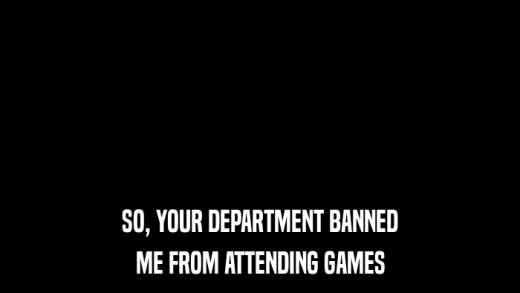 SO, YOUR DEPARTMENT BANNED ME FROM ATTENDING GAMES 
