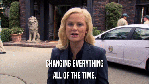 CHANGING EVERYTHING ALL OF THE TIME. 