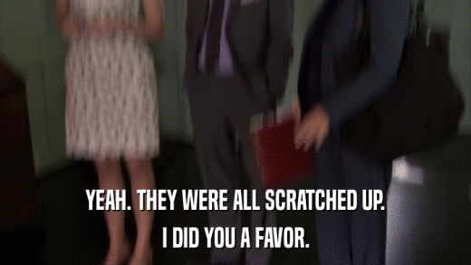 YEAH. THEY WERE ALL SCRATCHED UP. I DID YOU A FAVOR. 