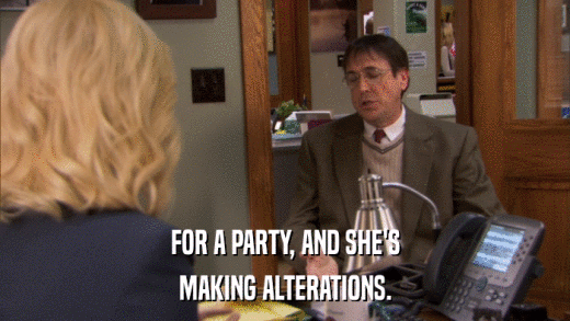 FOR A PARTY, AND SHE'S MAKING ALTERATIONS. 