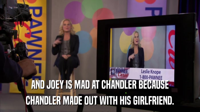 AND JOEY IS MAD AT CHANDLER BECAUSE CHANDLER MADE OUT WITH HIS GIRLFRIEND. 