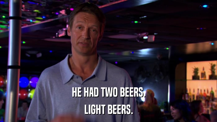 HE HAD TWO BEERS. LIGHT BEERS. 