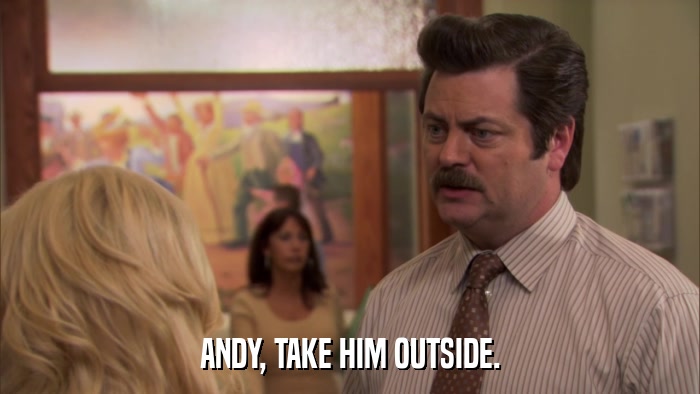 ANDY, TAKE HIM OUTSIDE.  