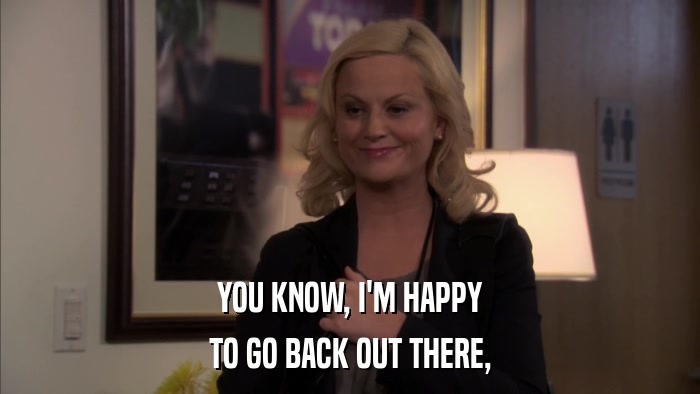 YOU KNOW, I'M HAPPY TO GO BACK OUT THERE, 