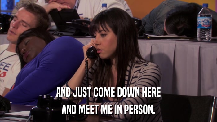 AND JUST COME DOWN HERE AND MEET ME IN PERSON. 