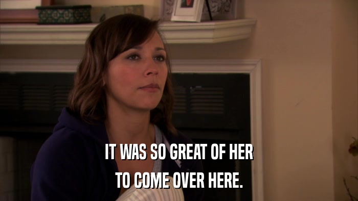 IT WAS SO GREAT OF HER TO COME OVER HERE. 