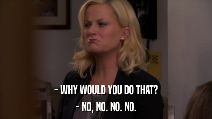 - WHY WOULD YOU DO THAT? - NO, NO. NO. NO. 