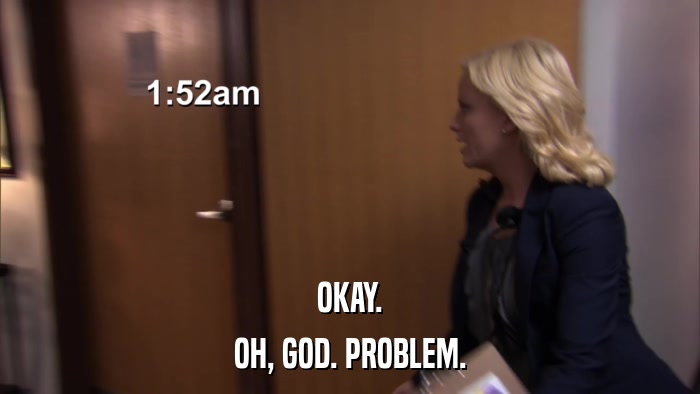OKAY. OH, GOD. PROBLEM. 