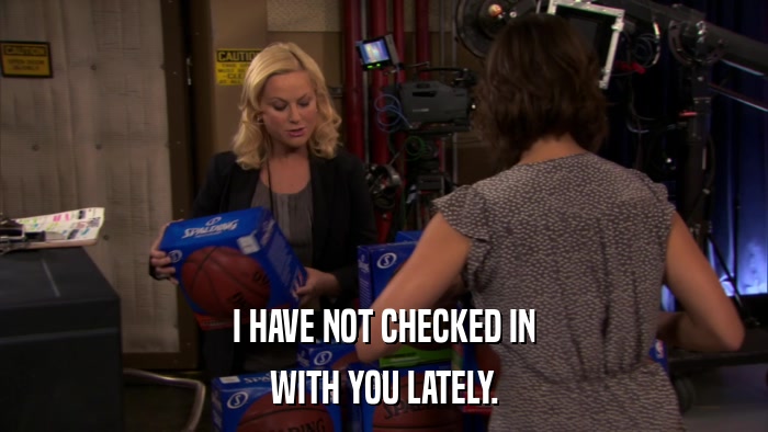I HAVE NOT CHECKED IN WITH YOU LATELY. 